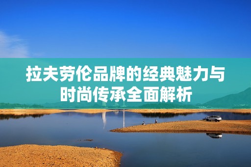 拉夫劳伦品牌的经典魅力与时尚传承全面解析