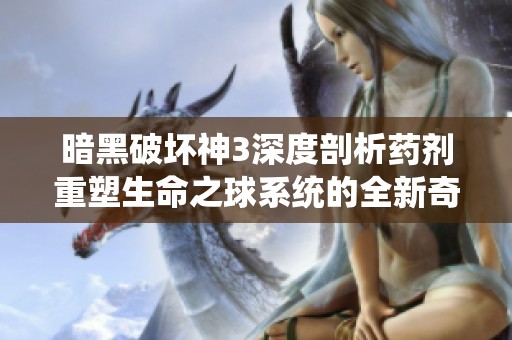 暗黑破坏神3深度剖析药剂重塑生命之球系统的全新奇妙探索之旅