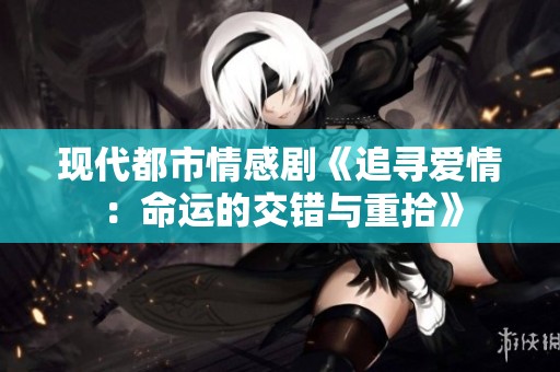 现代都市情感剧《追寻爱情：命运的交错与重拾》