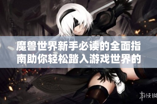 魔兽世界新手必读的全面指南助你轻松踏入游戏世界的第一步