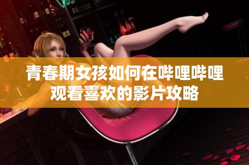 青春期女孩如何在哔哩哔哩观看喜欢的影片攻略