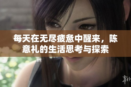每天在无尽疲惫中醒来，陈意礼的生活思考与探索