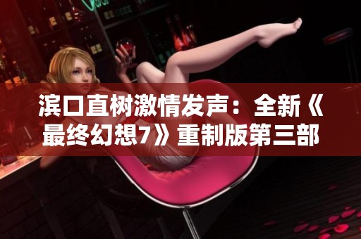 滨口直树激情发声：全新《最终幻想7》重制版第三部将颠覆经典游戏体验