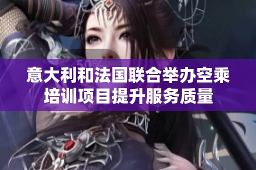意大利和法国联合举办空乘培训项目提升服务质量
