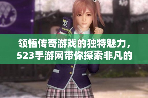 领悟传奇游戏的独特魅力，523手游网带你探索非凡的全新体验