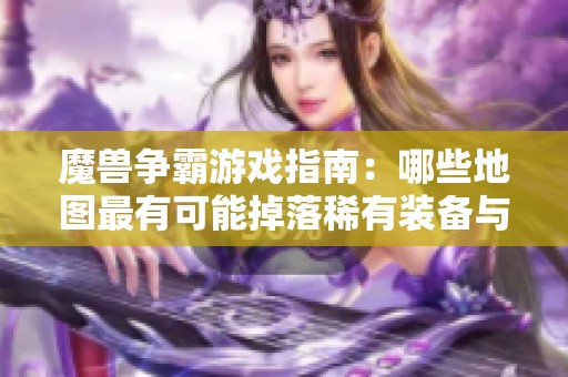 魔兽争霸游戏指南：哪些地图最有可能掉落稀有装备与道具详解