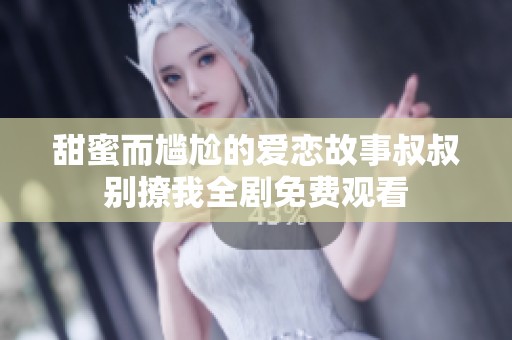甜蜜而尴尬的爱恋故事叔叔别撩我全剧免费观看