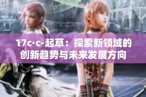 17c·c-起草：探索新领域的创新趋势与未来发展方向
