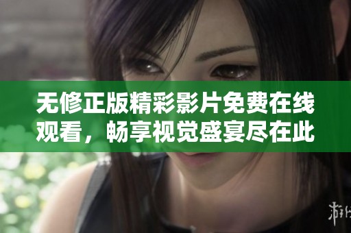 无修正版精彩影片免费在线观看，畅享视觉盛宴尽在此处