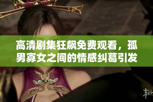 高清剧集狂飙免费观看，孤男寡女之间的情感纠葛引发热议