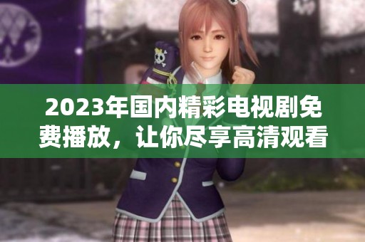 2023年国内精彩电视剧免费播放，让你尽享高清观看体验