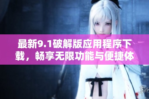 最新9.1破解版应用程序下载，畅享无限功能与便捷体验