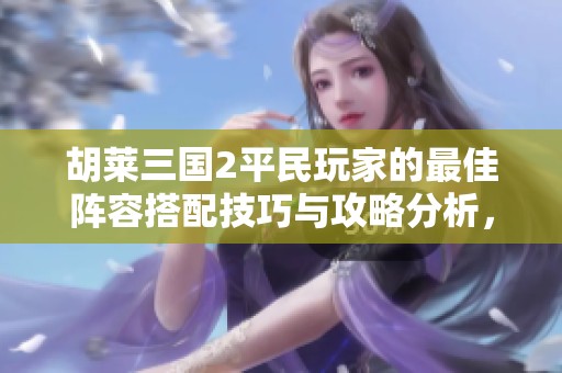 胡莱三国2平民玩家的最佳阵容搭配技巧与攻略分析，打造强力战队的方法