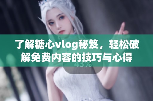 了解糖心vlog秘笈，轻松破解免费内容的技巧与心得