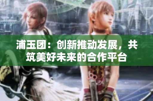浦玉团：创新推动发展，共筑美好未来的合作平台