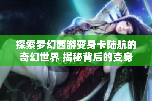 探索梦幻西游变身卡陆航的奇幻世界 揭秘背后的变身秘密与魅力所在