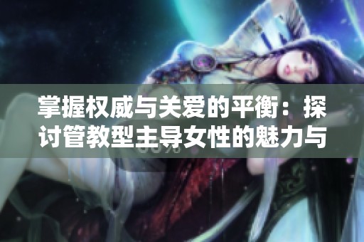 掌握权威与关爱的平衡：探讨管教型主导女性的魅力与挑战