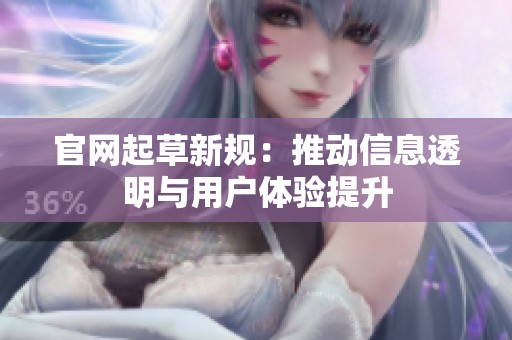 官网起草新规：推动信息透明与用户体验提升