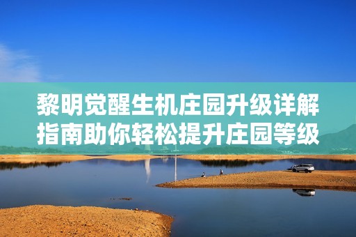 黎明觉醒生机庄园升级详解指南助你轻松提升庄园等级与资源获取