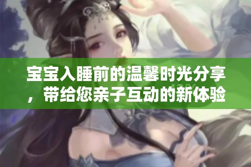 宝宝入睡前的温馨时光分享，带给您亲子互动的新体验