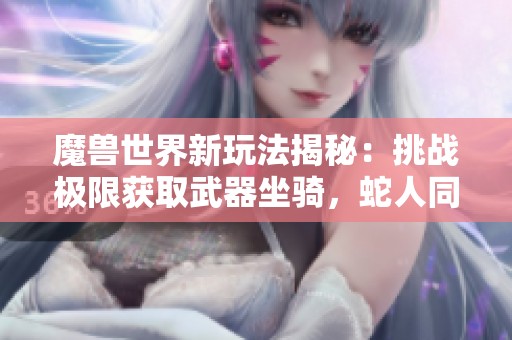 魔兽世界新玩法揭秘：挑战极限获取武器坐骑，蛇人同盟带你体验肝帝乐趣！