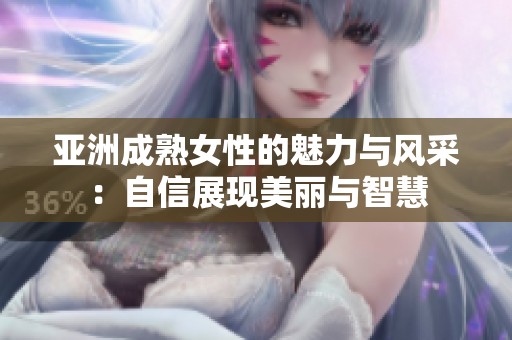 亚洲成熟女性的魅力与风采：自信展现美丽与智慧