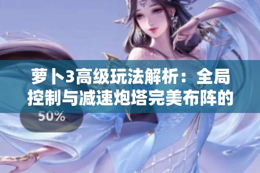 萝卜3高级玩法解析：全局控制与减速炮塔完美布阵的策略与技巧分享