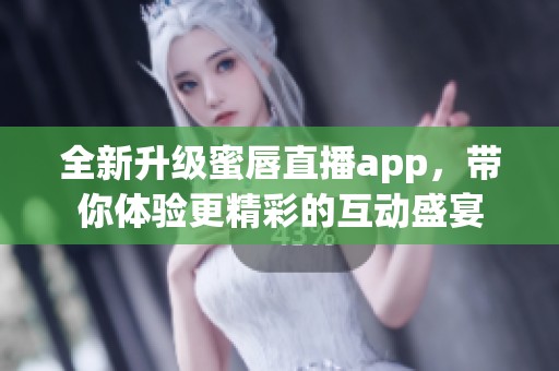 全新升级蜜唇直播app，带你体验更精彩的互动盛宴