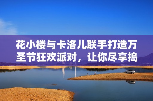 花小楼与卡洛儿联手打造万圣节狂欢派对，让你尽享捣蛋乐趣与惊喜体验