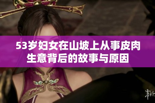 53岁妇女在山坡上从事皮肉生意背后的故事与原因