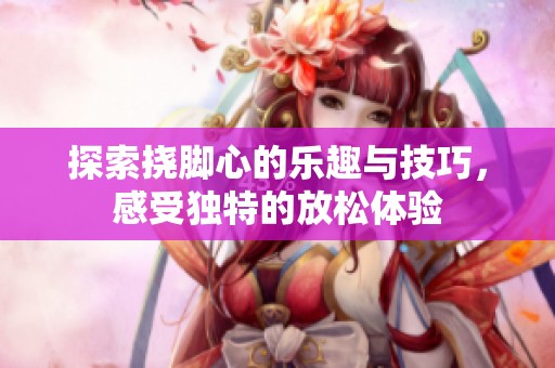 探索挠脚心的乐趣与技巧，感受独特的放松体验