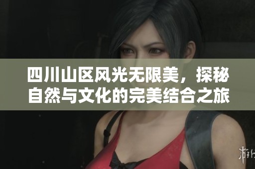 四川山区风光无限美，探秘自然与文化的完美结合之旅