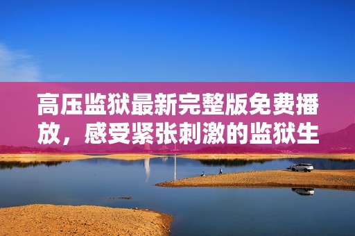 高压监狱最新完整版免费播放，感受紧张刺激的监狱生活体验