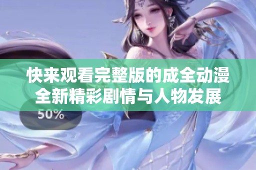 快来观看完整版的成全动漫全新精彩剧情与人物发展