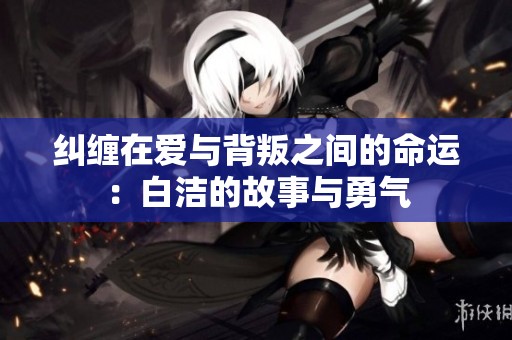 纠缠在爱与背叛之间的命运：白洁的故事与勇气