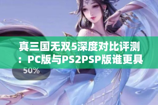 真三国无双5深度对比评测：PC版与PS2PSP版谁更具游戏体验优势