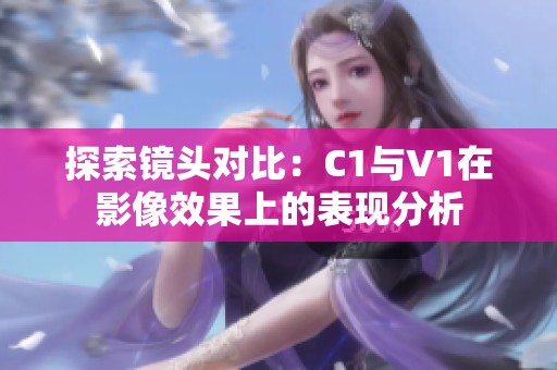 探索镜头对比：C1与V1在影像效果上的表现分析