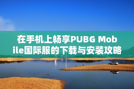 在手机上畅享PUBG Mobile国际服的下载与安装攻略