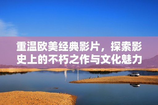 重温欧美经典影片，探索影史上的不朽之作与文化魅力