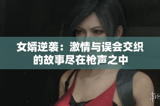 女婿逆袭：激情与误会交织的故事尽在枪声之中