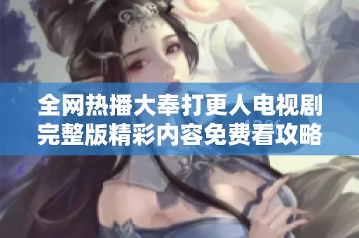 全网热播大奉打更人电视剧完整版精彩内容免费看攻略分享