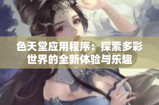 色天堂应用程序：探索多彩世界的全新体验与乐趣