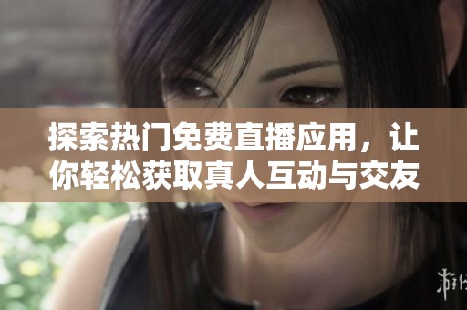 探索热门免费直播应用，让你轻松获取真人互动与交友乐趣