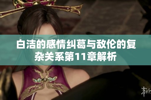 白洁的感情纠葛与敌伦的复杂关系第11章解析