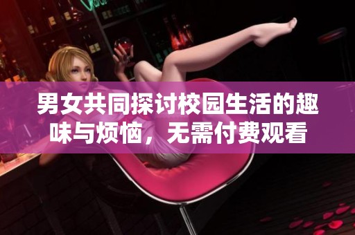 男女共同探讨校园生活的趣味与烦恼，无需付费观看