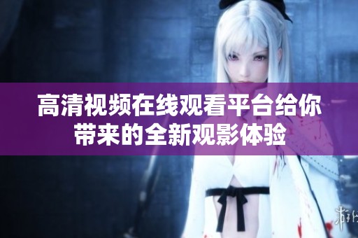高清视频在线观看平台给你带来的全新观影体验