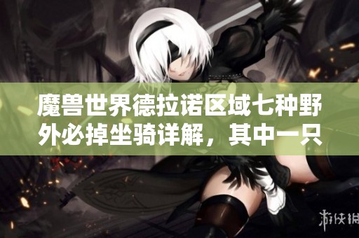 魔兽世界德拉诺区域七种野外必掉坐骑详解，其中一只可在拍卖行出售