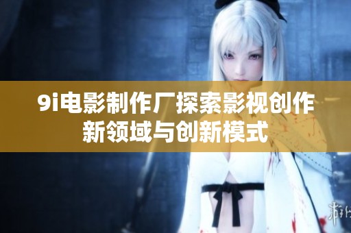 9i电影制作厂探索影视创作新领域与创新模式
