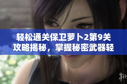 轻松通关保卫萝卜2第9关攻略揭秘，掌握秘密武器轻松守护你的萝卜城堡