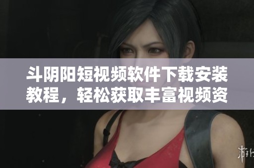 斗阴阳短视频软件下载安装教程，轻松获取丰富视频资源！